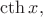 $\mathop{\mathrm{cth}} x,$