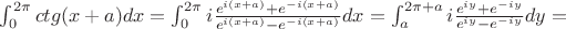 $\int_0^{2\pi} ctg(x+a)dx=\int_0^{2\pi}i\frac{e^{i(x+a)}+e^{-i(x+a)}}{e^{i(x+a)}-e^{-i(x+a)}}dx=\int_a^{2\pi +a}i\frac{e^{iy}+e^{-iy}}{e^{iy}-e^{-iy}}dy=$