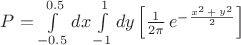 $P = \int\limits_{ - 0.5}^{0.5} {dx} \int\limits_{ - 1}^1 {dy} \left[ {\frac{1}{{2\pi }}\mathop e\nolimits^{ - \frac{{\mathop x\nolimits^2  + \mathop y\nolimits^2 }}{2}} } \right]$