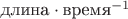 $\text{длина} \cdot \text{время}^{-1}$ $\text{длина} \cdot \text{время}^{-1}$