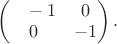 $\begin{pmatrix}\hphantom{-}-1&0\\0&-1\end{pmatrix}.$