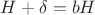 $H+\delta=bH$
