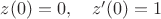 $z(0)=0, \quad z'(0)=1$