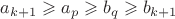 $a_{k+1} \geqslant a_p \geqslant b_q \geqslant  b_{k+1}$