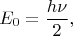$$E_{0} = \frac{h\nu}{2},$$