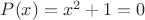 $P(x)=x^2+1=0$