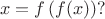 $$
x=f\left(f(x)\right)?
$$
