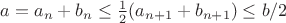$a=a_n+b_n\le \frac 12 (a_{n+1}+b_{n+1})\le b/2$