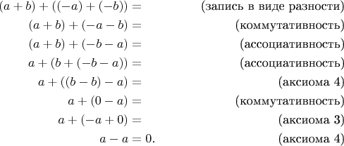 \begin{align*}
(a+b)+((-a)+(-b)) & = & \text{(запись в виде разности)} \\
(a+b)+(-a-b) & = & \text{(коммутативность)} \\
(a+b)+(-b-a) & = & \text{(ассоциативность)} \\
a+(b+(-b-a)) & = & \text{(ассоциативность)} \\
a+((b-b)-a) & = & \text{(аксиома 4)} \\
a+(0-a) & = & \text{(коммутативность)} \\
a+(-a+0) & = & \text{(аксиома 3)} \\
a-a & = 0. & \text{(аксиома 4)} \\
\end{align*}