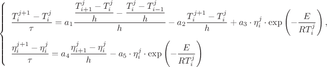 $$
\begin{equation*}
\left\{
\begin{array}{ll}
\dfrac{T_{i}^{j+1}-T_{i}^{j}}{\tau}=a_{1}\dfrac{\dfrac{T_{i+1}^{j}-T_{i}^{j}}{h}
-\dfrac{T_{i}^{j}-T_{i-1}^{j}}{h}}{h}-a_{2}\dfrac{T_{i}^{j+1}-T_{i}^{j}}{h}+a_{3}\cdot\eta_{i}^{j}\cdot\exp\left(-\dfrac{E}{RT_{i}^{j}}\right),\vspace{2mm}\\
\dfrac{\eta_{i}^{j+1}-\eta_{i}^{j}}{\tau}=a_{4}\dfrac{\eta_{i+1}^{j}-\eta_{i}^{j}}{h}-
a_{5}\cdot\eta_{i}^{j}\cdot\exp\left(-\dfrac{E}{RT_{i}^{j}}\right)
 \end{array}
\right. 
\end{equation*}
$$