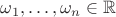 $\omega_1,\ldots,\omega_n \in \mathbb{R}$