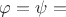 $\varphi=\psi=$