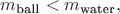 $m_\text{ball}<m_\text{water},$