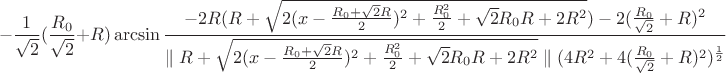 $$-\frac{1}{\sqrt{2}}(\frac{R_{0}}{\sqrt{2}}+R)\arcsin\frac{-2R(R+\sqrt{2(x-\frac{R_{0}+\sqrt{2}R}{2})^2+\frac{R_{0}^2}{2}+\sqrt{2}R_{0}R+2R^2})-2(\frac{R_{0}}{\sqrt{2}}+R)^2}{\parallel R+\sqrt{2(x-\frac{R_{0}+\sqrt{2}R}{2})^2+\frac{R_{0}^2}{2}+\sqrt{2}R_{0}R+2R^2}\parallel (4R^2+4(\frac{R_{0}}{\sqrt{2}}+R)^2)^\frac{1}{2}}$$