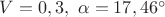 $V=0,3,\ \alpha=17,46^{\circ}$