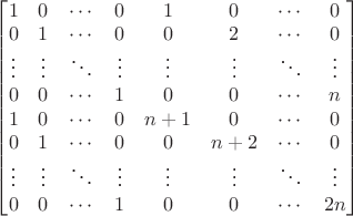 $\begin{bmatrix}1&0&\cdots&0&1&0&\cdots&0\\0&1&\cdots&0&0&2&\cdots&0\\\vdots&\vdots&\ddots&\vdots&\vdots&\vdots&\ddots&\vdots\\0&0&\cdots&1&0&0&\cdots&n\\1&0&\cdots&0&n+1&0&\cdots&0\\0&1&\cdots&0&0&n+2&\cdots&0\\\vdots&\vdots&\ddots&\vdots&\vdots&\vdots&\ddots&\vdots\\0&0&\cdots&1&0&0&\cdots&2n\end{bmatrix}$