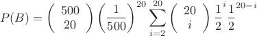 \[
P(B) = \left( {\begin{array}{*{20}c}
   {500}  \\
   {20}  \\
\end{array}} \right)\left( {\frac{1}{{500}}} \right)^{20} \sum\limits_{i = 2}^{20} {\left( {\begin{array}{*{20}c}
   {20}  \\
   i  \\
\end{array}} \right)\frac{1}{2}} ^i \frac{1}{2}^{20 - i} 
\]