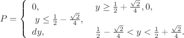 $$P=\left\{
	\begin{array}{l l}
		0, &\ y\ge\frac{1}{2}+\frac{\sqrt{2}}{4},
        0, &\ y\le\frac{1}{2}-\frac{\sqrt{2}}{4},\\
		dy, &\ \frac{1}{2}-\frac{\sqrt{2}}{4}<y<\frac{1}{2}+\frac{\sqrt{2}}{4}.
	\end{array}
	\right.$$