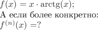 $f(x)=x\cdot \arctg(x);$

\mbox{А если более конкретно:}

$f^{(n)}(x)=?$