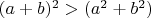 $( a + b )^2  > (a^2 + b^2)$