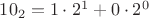 $10_2 = 1 \cdot 2^1 + 0 \cdot 2^0$