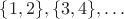 $\{1, 2\}, \{3, 4\}, \dots$ $\{1, 2\}, \{3, 4\}, \dots$