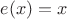 $e(x)=x$ $e(x)=x$