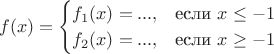 $$
f(x)=\begin{cases}
f_1(x)=...,&\text{если $x\le -1$}\\
f_2(x)=...,&\text{если $x \ge -1$}\\
\end{cases}
$$