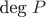 $\text{deg}~P$