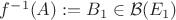 $f^{-1}(A):=B_1\in\mathcal{B}(E_1)$