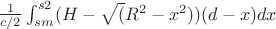$\frac{1}{c/2}\int_{sm}^{s2} (H-\sqrt(R^2-x^2))(d-x) dx$
