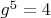 $g^5=4$