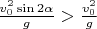 $\frac{v_0^2\sin2\alpha}{g} > \frac{v_0^2}{g}$