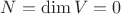 $N = \dim V = 0$
