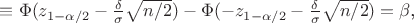 $\equiv \Phi(z_{1-\alpha/2} - \frac{\delta}{\sigma}\sqrt{n/2}) - \Phi(-z_{1-\alpha/2} - \frac{\delta}{\sigma}\sqrt{n/2}) = \beta$,