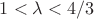 $1<\lambda <4/3$ $1<\lambda <4/3$
