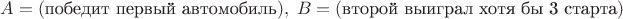 $A=(\text{победит первый автомобиль}), \; B=(\text{второй выиграл хотя бы 3 старта})$