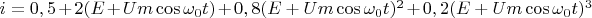 $i = 0,5 + 2(E + Um\cos {\omega _0}t) + 0,8{(E + Um\cos {\omega _0}t)^2} + 0,2{(E + Um\cos {\omega _0}t)^3}$