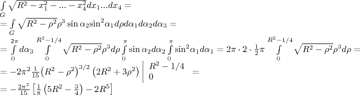 $\[\begin{array}{l}
 \int\limits_G {\sqrt {{R^2} - x_1^2 - ... - x_4^2} } d{x_1}...d{x_4} =  \\ 
  = \int\limits_G {\sqrt {{R^2} - {\rho ^2}} } {\rho ^3}\sin {\alpha _2}{\sin ^2}{\alpha _1}d\rho d{\alpha _1}d{\alpha _2}d{\alpha _3} =  \\ 
  = \int\limits_0^{2\pi } {d{\alpha _3}\int\limits_0^{{R^2} - 1/4} {\sqrt {{R^2} - {\rho ^2}} {\rho ^3}d\rho \int\limits_0^\pi  {\sin {\alpha _2}d{\alpha _2}\int\limits_0^\pi  {{{\sin }^2}{\alpha _1}} } } } d{\alpha _1} = 2\pi  \cdot 2 \cdot \frac{1}{2}\pi \int\limits_0^{{R^2} - 1/4} {\sqrt {{R^2} - {\rho ^2}} {\rho ^3}d\rho }  =  \\ 
  =  - 2{\pi ^2}\frac{1}{{15}}{\left( {{R^2} - {\rho ^2}} \right)^{3/2}}\left( {2{R^2} + 3{\rho ^2}} \right)\left| \begin{array}{l}
 {R^2} - 1/4 \\ 
 0 \\ 
 \end{array} \right. =  \\ 
  =  - \frac{{2{\pi ^2}}}{{15}}\left[ {\frac{1}{8}\left( {5{R^2} - \frac{3}{4}} \right) - 2{R^5}} \right] \\ 
 \end{array}\]$