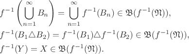 \begin{align*}
&f^{-1}\left(\bigcup \limits_{n=1}^{\infty} B_n \right) = \bigcup \limits_{n=1}^{\infty} f^{-1}(B_n) \in \mathfrak B(f^{-1} (\mathfrak N)),\\
&f^{-1}(B_1 \triangle B_2) = f^{-1}(B_1) \triangle f^{-1}(B_2) \in \mathfrak B(f^{-1} (\mathfrak N)),\\
&f^{-1}(Y)=X \in \mathfrak B(f^{-1}(\mathfrak N)).
\end{align*}