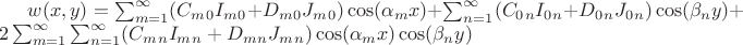 $ w(x,y) = \sum_{m=1}^{\infty} (C_m_0 I_m_0 + D_m_0 J_m_0)\cos(\alpha_m x) + \sum_{n=1}^{\infty} (C_0_n I_0_n + D_0_n J_0_n)\cos(\beta_n y) + 2 \sum_{m=1}^{\infty} \sum_{n=1}^{\infty} (C_m_n I_m_n + D_m_n J_m_n)\cos(\alpha_m x)\cos(\beta_n y)$