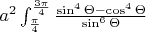 $a^{2}\int_{\frac{\pi}{4}}^{\frac{3\pi}{4}}\frac{\sin^{4}\Theta-\cos^{4}\Theta}{\sin^{6}\Theta}$