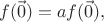 $$ f(\vec 0)=af(\vec 0), $$
