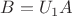 $B=U_1A$