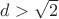 $d>\sqrt{2}$