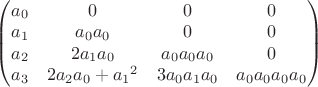 $
\begin{pmatrix} 
 {a_0} & 0 & 0 & 0\\
{a_1} & {a_0}{a_0} & 0 & 0\\
{a_2} & 2{a_1}{a_0} & {a_0}{a_0}{a_0} & 0\\
{a_3} & 2{a_2}{a_0}+{a_1}^2 &3 {a_0}{a_1}{a_0} & {a_0}{a_0}{a_0}{a_0}
\end{pmatrix}
$