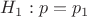 $H_1: p = p_1$