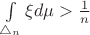 $\int\limits_{\triangle_n} \xi d\mu > \frac 1 n$