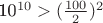 10^{10}>(\frac{100}{2})^2