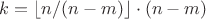 $k =\left\lfloor n/(n - m) \right\rfloor \cdot (n-m)$